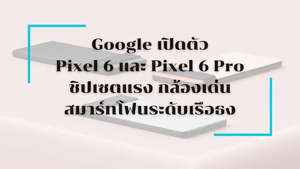 Google เปิดตัว Pixel 6 และ Pixel 6 Pro ชิปเซตแรง กล้องเด่น สมาร์ทโฟนระดับเรือธง